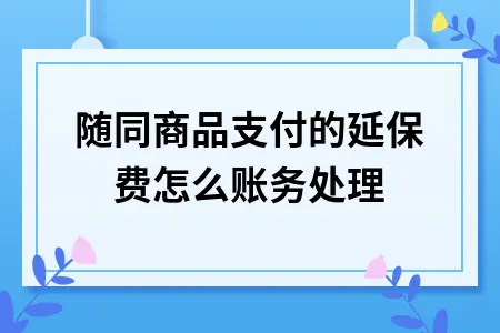 随同商品支付的延保费怎么账务处理 随同商品支付的延保费怎么账务处理