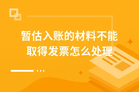 暂估入账的材料不能取得发票怎么处理