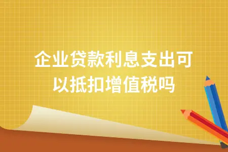 企业贷款利息支出可以抵扣增值税吗 企业贷款利息支出可以抵扣增值税吗