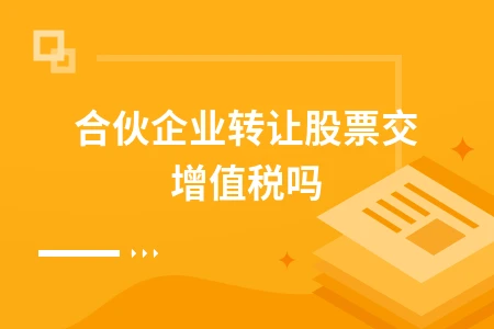合伙企业转让股票是否需要缴纳增值税详解