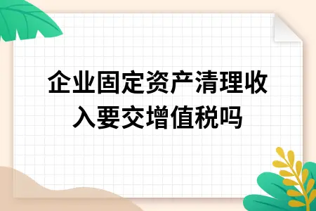 企业固定资产清理收入要交增值税吗 企业固定资产清理收入要交增值税吗
