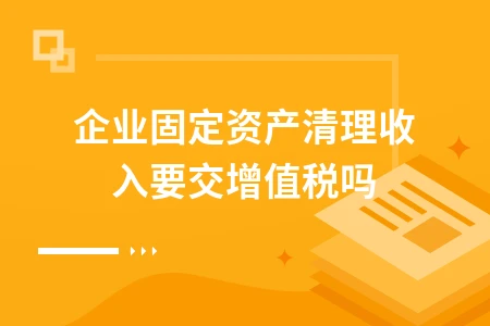 企业固定资产清理收入是否需要缴纳增值税详解