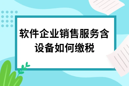 软件企业销售服务含设备如何缴税？混合销售税务处理指南