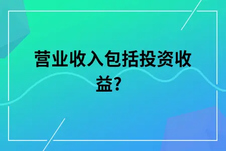 营业收入包括投资收益吗 营业收入包括投资收益吗