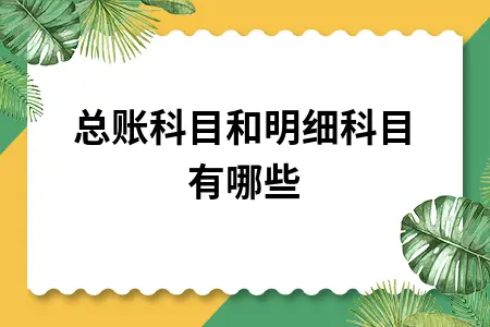 总账科目和明细科目有哪些 总账科目和明细科目有哪些
