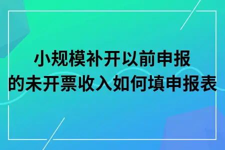小规模补开以前申报的未开票收入如何填申报表 小规模补开以前申报的未开票收入如何填申报表