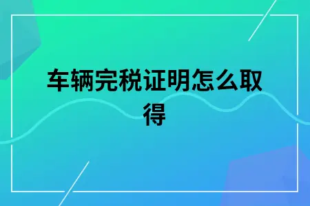车辆完税证明怎么取得 车辆完税证明怎么取得