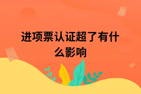 进项票认证超了有什么影响