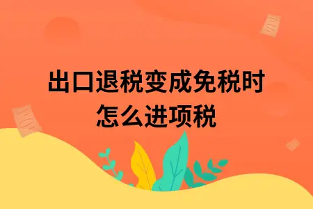 出口退税变成免税时怎么进项税 出口退税变成免税时怎么进项税