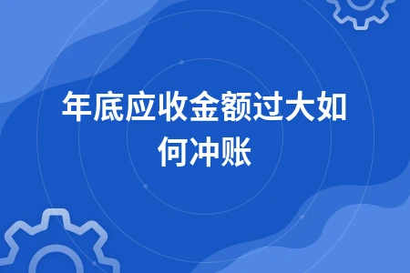 年底应收应付账款过大如何冲账处理方法详解