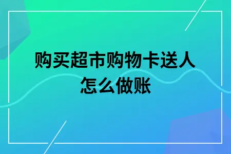 购买超市购物卡送人怎么做账 购买超市购物卡送人怎么做账