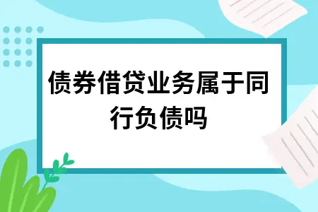 债券借贷业务属于同行负债吗 债券借贷业务属于同行负债吗