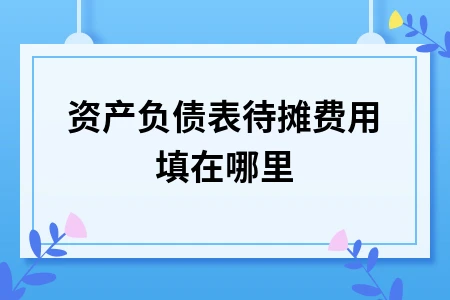 资产负债表待摊费用填列位置详解及会计处理方法