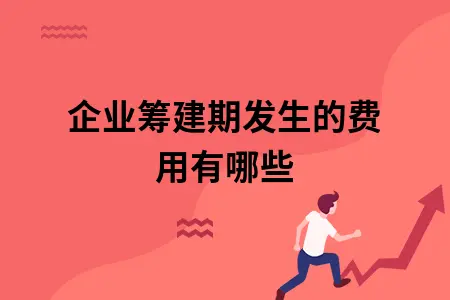 企业筹建期发生的费用有哪些 企业筹建期发生的费用有哪些