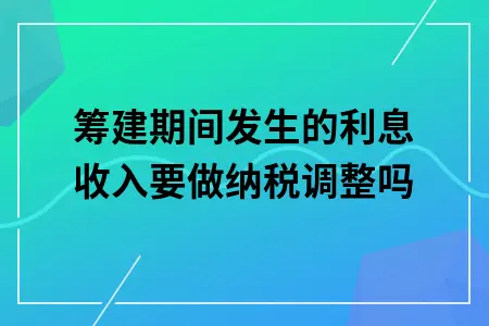 筹建期间发生的利息收入要做纳税调整吗
