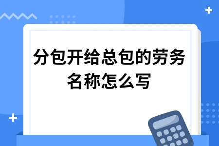 建筑分包开给总包劳务名称填写规范及合同处理方法