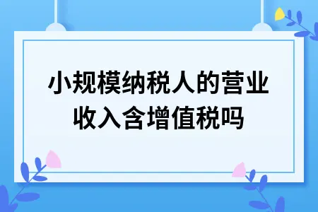 小规模纳税人的营业收入含增值税吗 小规模纳税人的营业收入含增值税吗