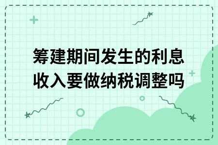 企业筹建期间利息收入是否需要纳税调整详解