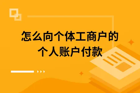 怎么向个体工商户的个人账户付款 怎么向个体工商户的个人账户付款