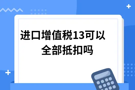 进口增值税13可以全部抵扣吗 进口增值税13可以全部抵扣吗