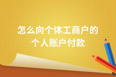 企业如何向个体工商户个人账户付款合规操作指南