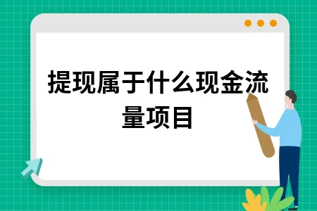 提现属于什么现金流量项目？现金流量表编制要点解析