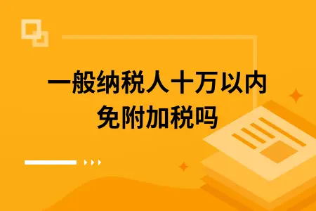 一般纳税人十万以内免附加税吗