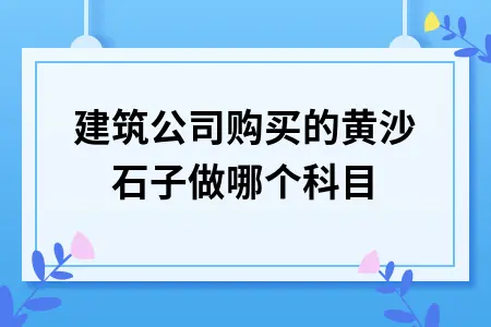 建筑公司购买的黄沙石子做哪个科目 建筑公司购买的黄沙石子做哪个科目