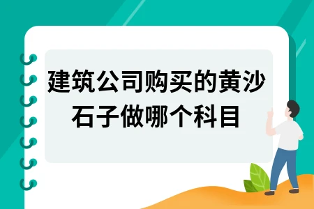 建筑公司黄沙石子会计处理方法及工程施工科目详解