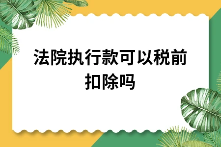 法院执行款能否税前扣除及相关税务处理规定