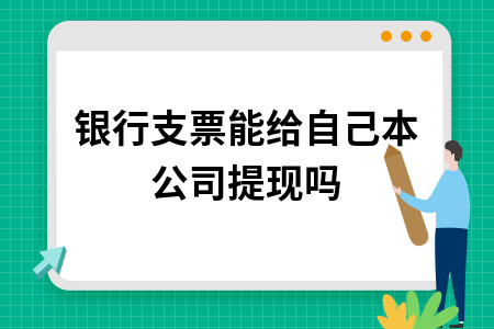 银行支票能否给本公司提现？现金支票使用全攻略