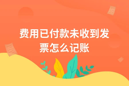 费用已付款未收到发票如何记账处理方法详解