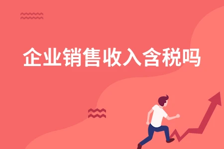 企业销售收入含税吗？含税与不含税收入计算方法详解