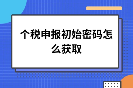 个人所得税申报初始密码获取方法及完整操作流程指南