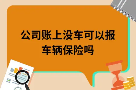 公司账上没车可以报车辆保险吗 公司账上没车可以报车辆保险吗