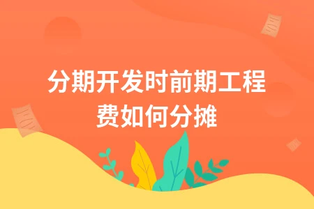 分期开发前期工程费分摊方法及会计处理详解