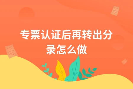 增值税专票认证后转出分录处理方法及会计核算指南