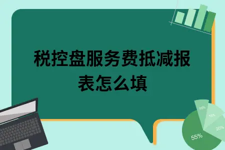 税控盘服务费抵减报表怎么填 税控盘服务费抵减报表怎么填