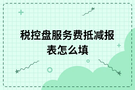 税控盘服务费抵减报表填写方法详解