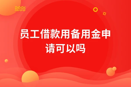 员工借款能否用备用金申请及会计处理方法详解