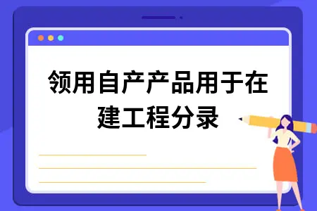 领用自产产品用于在建工程分录 领用自产产品用于在建工程分录