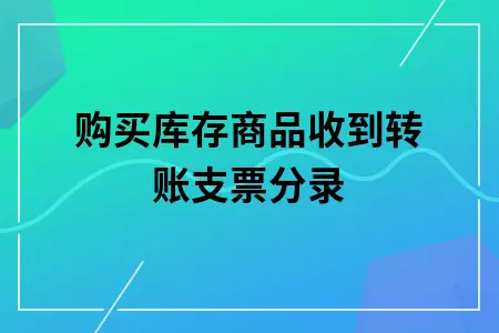购买库存商品收到转账支票分录 购买库存商品收到转账支票分录