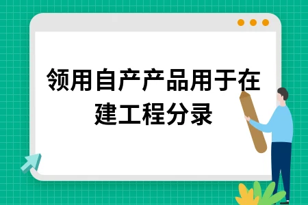 领用自产产品用于在建工程会计分录处理方法详解