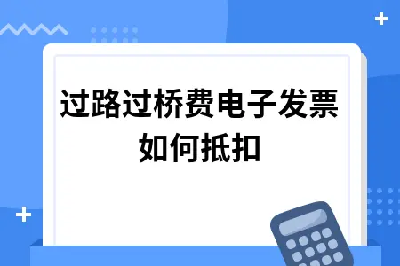 过路过桥费电子发票如何抵扣 过路过桥费电子发票如何抵扣