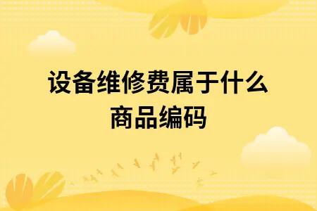 设备维修费属于什么商品编码 设备维修费属于什么商品编码