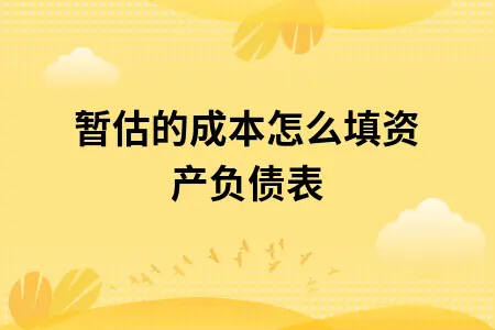暂估的成本怎么填资产负债表 暂估的成本怎么填资产负债表