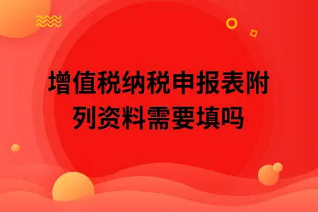 增值税纳税申报表附列资料需要填吗 增值税纳税申报表附列资料需要填吗