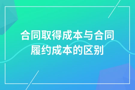 合同取得成本与合同履约成本的区别及会计处理要点