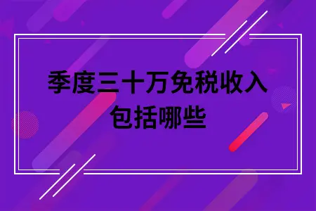 季度三十万免税收入包括哪些 季度三十万免税收入包括哪些