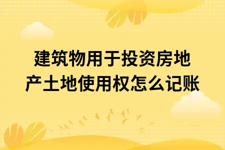 建筑物用于投资房地产土地使用权怎么记账 建筑物用于投资房地产土地使用权怎么记账